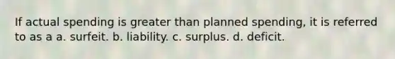 If actual spending is <a href='https://www.questionai.com/knowledge/ktgHnBD4o3-greater-than' class='anchor-knowledge'>greater than</a> planned spending, it is referred to as a a. surfeit. b. liability. c. surplus. d. deficit.