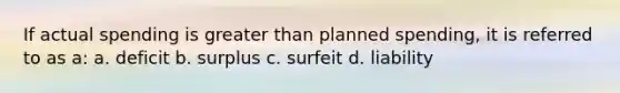 If actual spending is greater than planned spending, it is referred to as a: a. deficit b. surplus c. surfeit d. liability