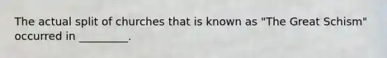 The actual split of churches that is known as "The Great Schism" occurred in _________.