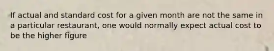 If actual and standard cost for a given month are not the same in a particular restaurant, one would normally expect actual cost to be the higher figure