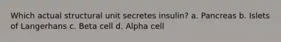 Which actual structural unit secretes insulin? a. Pancreas b. Islets of Langerhans c. Beta cell d. Alpha cell