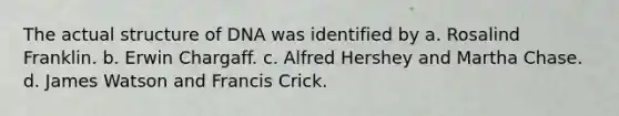 The actual structure of DNA was identified by a. Rosalind Franklin. b. Erwin Chargaff. c. Alfred Hershey and Martha Chase. d. James Watson and Francis Crick.