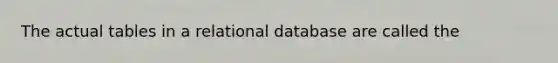 The actual tables in a relational database are called the