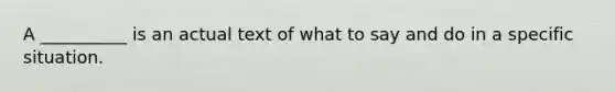 A __________ is an actual text of what to say and do in a specific situation.