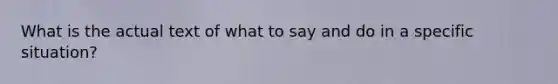 What is the actual text of what to say and do in a specific situation?