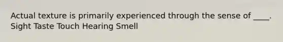 Actual texture is primarily experienced through the sense of ____. Sight Taste Touch Hearing Smell