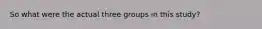 So what were the actual three groups in this study?