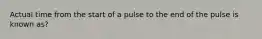 Actual time from the start of a pulse to the end of the pulse is known as?