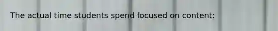 The actual time students spend focused on content: