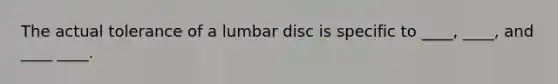 The actual tolerance of a lumbar disc is specific to ____, ____, and ____ ____.