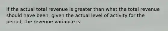 If the actual total revenue is <a href='https://www.questionai.com/knowledge/ktgHnBD4o3-greater-than' class='anchor-knowledge'>greater than</a> what the total revenue should have been, given the actual level of activity for the period, the revenue variance is: