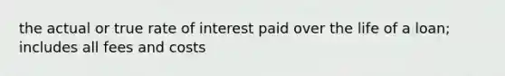 the actual or true rate of interest paid over the life of a loan; includes all fees and costs