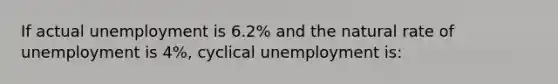 If actual unemployment is 6.2% and the natural rate of unemployment is 4%, cyclical unemployment is: