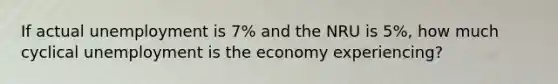 If actual unemployment is 7% and the NRU is 5%, how much cyclical unemployment is the economy experiencing?