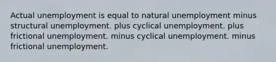 Actual unemployment is equal to natural unemployment minus structural unemployment. plus cyclical unemployment. plus frictional unemployment. minus cyclical unemployment. minus frictional unemployment.