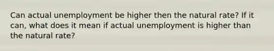 Can actual unemployment be higher then the natural rate? If it can, what does it mean if actual unemployment is higher than the natural rate?