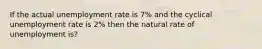 If the actual unemployment rate is 7% and the cyclical unemployment rate is 2% then the natural rate of unemployment is?