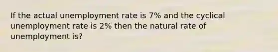 If the actual <a href='https://www.questionai.com/knowledge/kh7PJ5HsOk-unemployment-rate' class='anchor-knowledge'>unemployment rate</a> is 7% and the cyclical unemployment rate is 2% then the natural rate of unemployment is?