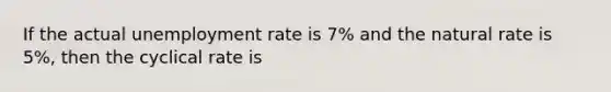 If the actual <a href='https://www.questionai.com/knowledge/kh7PJ5HsOk-unemployment-rate' class='anchor-knowledge'>unemployment rate</a> is 7% and the natural rate is 5%, then the cyclical rate is