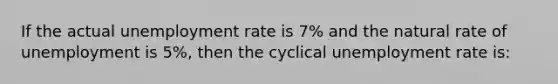 If the actual <a href='https://www.questionai.com/knowledge/kh7PJ5HsOk-unemployment-rate' class='anchor-knowledge'>unemployment rate</a> is 7% and the natural rate of unemployment is 5%, then the cyclical unemployment rate is: