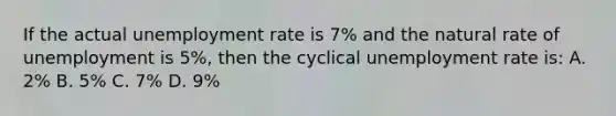 If the actual <a href='https://www.questionai.com/knowledge/kh7PJ5HsOk-unemployment-rate' class='anchor-knowledge'>unemployment rate</a> is 7% and the natural rate of unemployment is 5%, then the cyclical unemployment rate is: A. 2% B. 5% C. 7% D. 9%