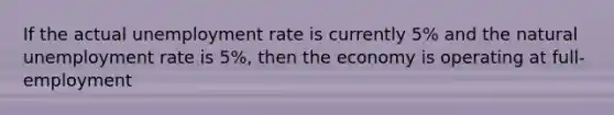 If the actual unemployment rate is currently 5% and the natural unemployment rate is 5%, then the economy is operating at full-employment