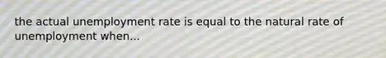 the actual unemployment rate is equal to the natural rate of unemployment when...