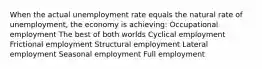 When the actual unemployment rate equals the natural rate of unemployment, the economy is achieving: Occupational employment The best of both worlds Cyclical employment Frictional employment Structural employment Lateral employment Seasonal employment Full employment