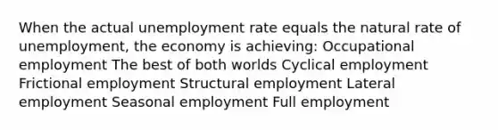 When the actual unemployment rate equals the natural rate of unemployment, the economy is achieving: Occupational employment The best of both worlds Cyclical employment Frictional employment Structural employment Lateral employment Seasonal employment Full employment