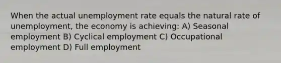 When the actual unemployment rate equals the natural rate of unemployment, the economy is achieving: A) Seasonal employment B) Cyclical employment C) Occupational employment D) Full employment