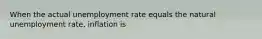 When the actual unemployment rate equals the natural unemployment rate, inflation is