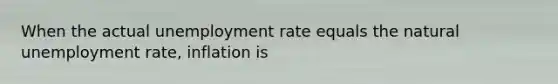 When the actual unemployment rate equals the natural unemployment rate, inflation is