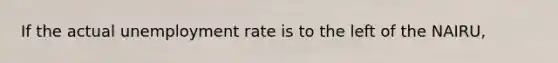 If the actual unemployment rate is to the left of the NAIRU,
