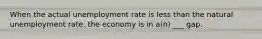 When the actual unemployment rate is less than the natural unemployment rate, the economy is in a(n) ___ gap.