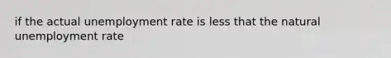 if the actual unemployment rate is less that the natural unemployment rate