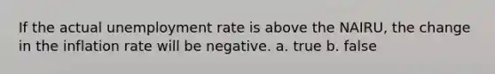 If the actual unemployment rate is above the NAIRU, the change in the inflation rate will be negative. a. true b. false