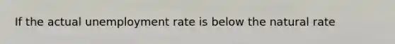 If the actual unemployment rate is below the natural rate