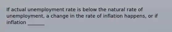 If actual unemployment rate is below the natural rate of unemployment, a change in the rate of inflation happens, or if inflation _______