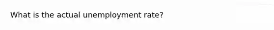 What is the actual unemployment rate?