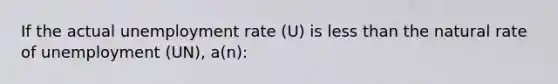 If the actual <a href='https://www.questionai.com/knowledge/kh7PJ5HsOk-unemployment-rate' class='anchor-knowledge'>unemployment rate</a> (U) is <a href='https://www.questionai.com/knowledge/k7BtlYpAMX-less-than' class='anchor-knowledge'>less than</a> the natural rate of unemployment (UN), a(n):