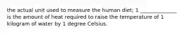 the actual unit used to measure the human diet; 1 ______________ is the amount of heat required to raise the temperature of 1 kilogram of water by 1 degree Celsius.