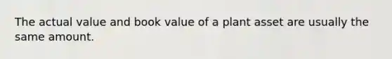 The actual value and book value of a plant asset are usually the same amount.