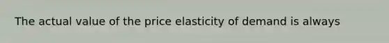 The actual value of the price elasticity of demand is always