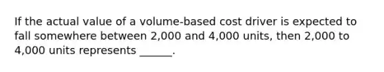 If the actual value of a volume-based cost driver is expected to fall somewhere between 2,000 and 4,000 units, then 2,000 to 4,000 units represents ______.