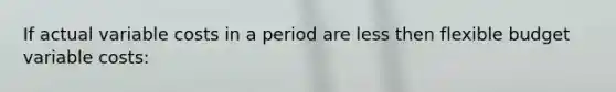 If actual variable costs in a period are less then flexible budget variable costs: