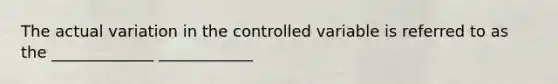 The actual variation in the controlled variable is referred to as the _____________ ____________