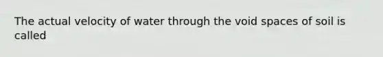 The actual velocity of water through the void spaces of soil is called