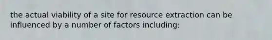 the actual viability of a site for resource extraction can be influenced by a number of factors including: