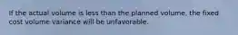 If the actual volume is less than the planned volume, the fixed cost volume variance will be unfavorable.