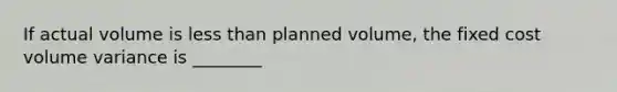 If actual volume is less than planned volume, the fixed cost volume variance is ________